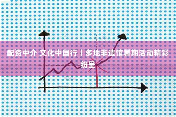 配资中介 文化中国行丨多地非遗馆暑期活动精彩纷呈