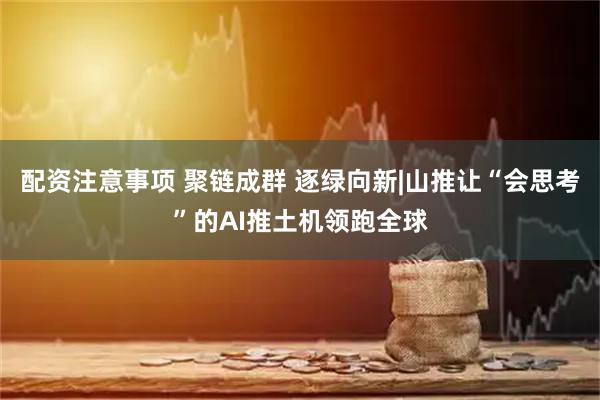 配资注意事项 聚链成群 逐绿向新|山推让“会思考”的AI推土机领跑全球