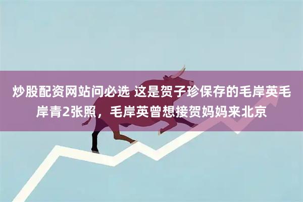 炒股配资网站问必选 这是贺子珍保存的毛岸英毛岸青2张照，毛岸英曾想接贺妈妈来北京