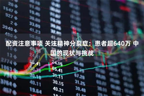 配资注意事项 关注精神分裂症：患者超640万 中国的现状与挑战