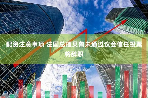 配资注意事项 法国总理贝鲁未通过议会信任投票将辞职