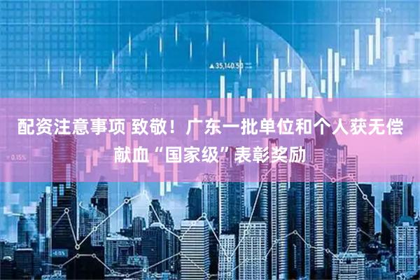 配资注意事项 致敬！广东一批单位和个人获无偿献血“国家级”表彰奖励