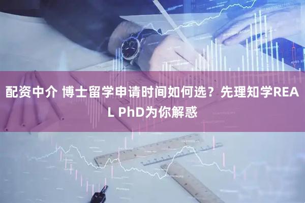 配资中介 博士留学申请时间如何选？先理知学REAL PhD为你解惑