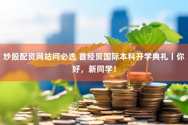 炒股配资网站问必选 首经贸国际本科开学典礼丨你好，新同学！