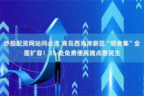 炒股配资网站问必选 青岛西海岸新区“邻舍集”全面扩容！35 处免费便民摊点惠民生