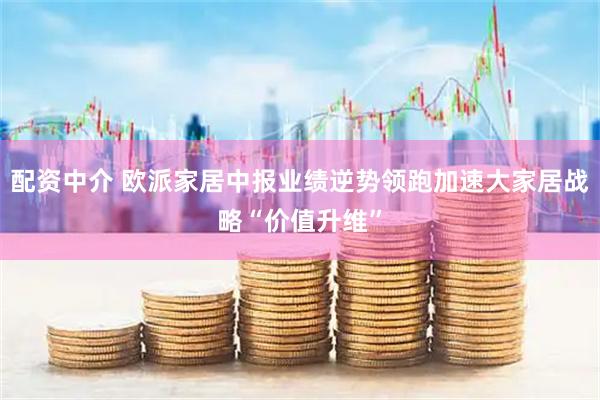 配资中介 欧派家居中报业绩逆势领跑加速大家居战略“价值升维”