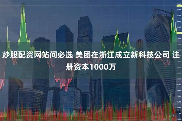 炒股配资网站问必选 美团在浙江成立新科技公司 注册资本1000万