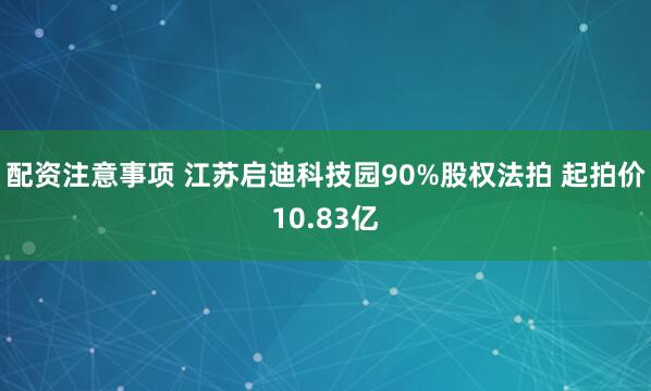 配资注意事项 江苏启迪科技园90%股权法拍 起拍价10.83亿