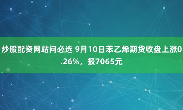 炒股配资网站问必选 9月10日苯乙烯期货收盘上涨0.26%，报7065元