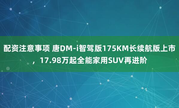 配资注意事项 唐DM-i智驾版175KM长续航版上市，17.98万起全能家用SUV再进阶