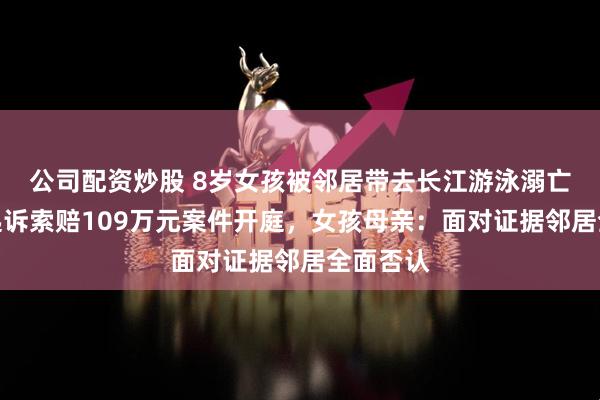 公司配资炒股 8岁女孩被邻居带去长江游泳溺亡，家人起诉索赔109万元案件开庭，女孩母亲：面对证据邻居全面否认