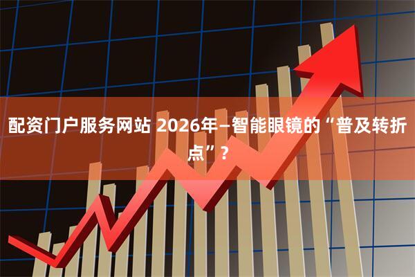 配资门户服务网站 2026年—智能眼镜的“普及转折点”？