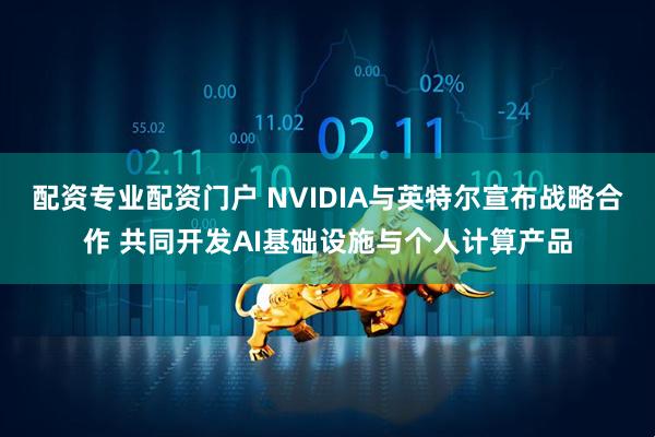 配资专业配资门户 NVIDIA与英特尔宣布战略合作 共同开发AI基础设施与个人计算产品