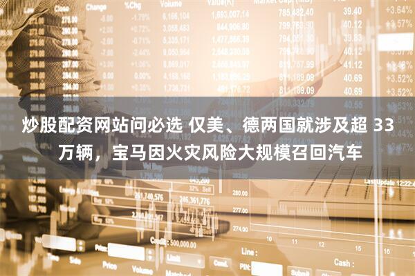 炒股配资网站问必选 仅美、德两国就涉及超 33 万辆，宝马因火灾风险大规模召回汽车