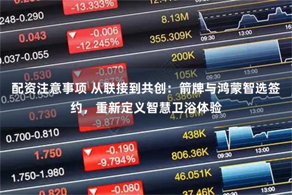 配资注意事项 从联接到共创：箭牌与鸿蒙智选签约，重新定义智慧卫浴体验