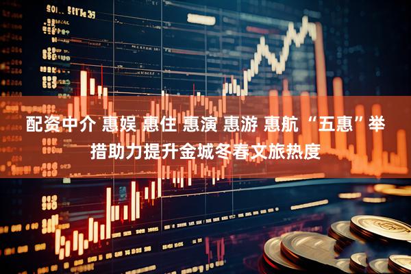 配资中介 惠娱 惠住 惠演 惠游 惠航 “五惠”举措助力提升金城冬春文旅热度