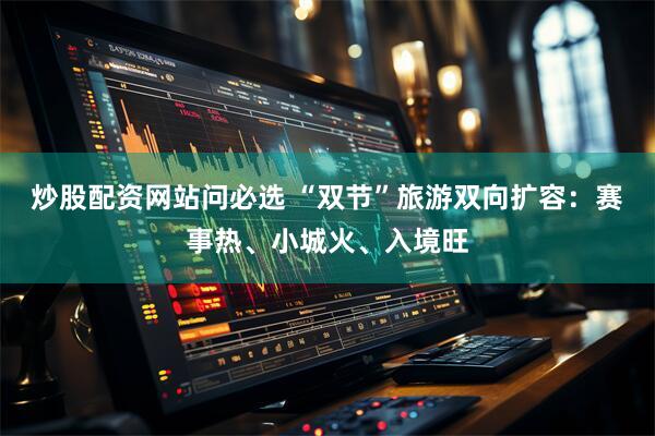 炒股配资网站问必选 “双节”旅游双向扩容：赛事热、小城火、入境旺