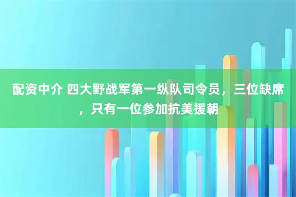 配资中介 四大野战军第一纵队司令员，三位缺席，只有一位参加抗美援朝