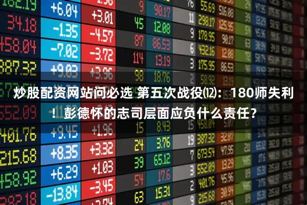 炒股配资网站问必选 第五次战役⑿：180师失利！彭德怀的志司层面应负什么责任？