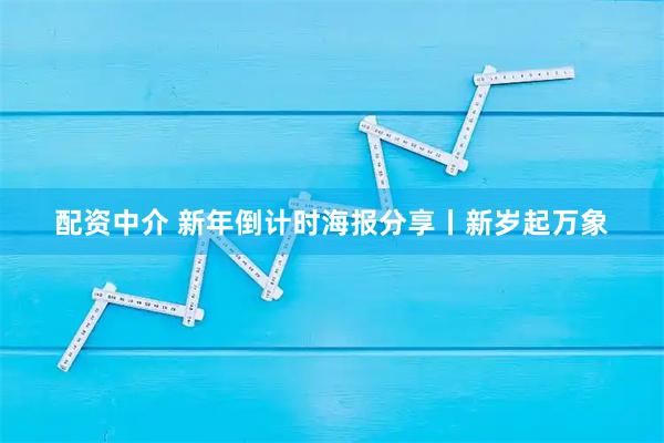 配资中介 新年倒计时海报分享丨新岁起万象