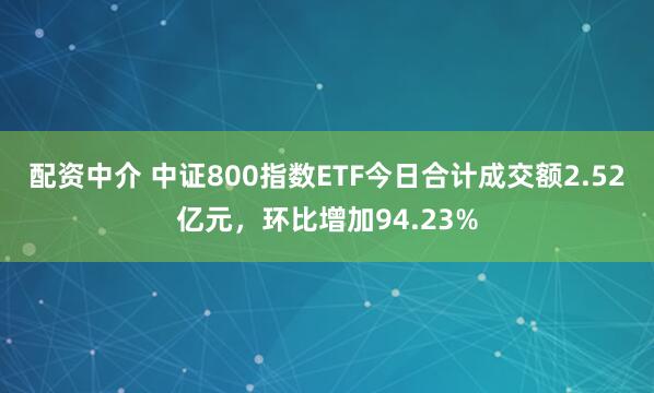 配资中介 中证800指数ETF今日合计成交额2.52亿元，环比增加94.23%