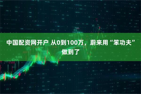 中国配资网开户 从0到100万，蔚来用“笨功夫”做到了