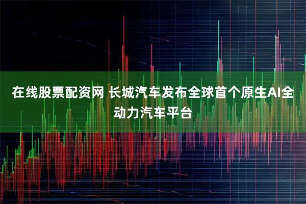 在线股票配资网 长城汽车发布全球首个原生AI全动力汽车平台