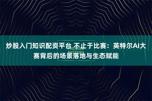 炒股入门知识配资平台 不止于比赛：英特尔AI大赛背后的场景落地与生态赋能