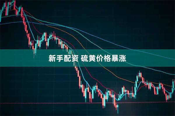 新手配资 硫黄价格暴涨