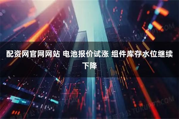 配资网官网网站 电池报价试涨 组件库存水位继续下降