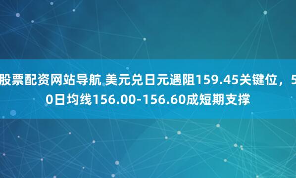 股票配资网站导航 美元兑日元遇阻159.45关键位，50日均线156.00-156.60成短期支撑