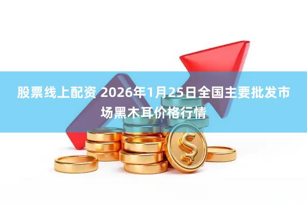 股票线上配资 2026年1月25日全国主要批发市场黑木耳价格行情