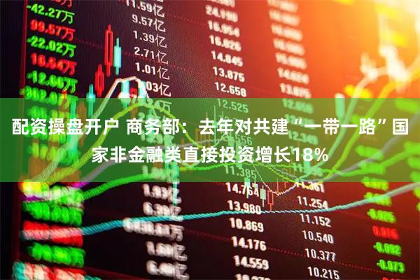 配资操盘开户 商务部：去年对共建“一带一路”国家非金融类直接投资增长18%