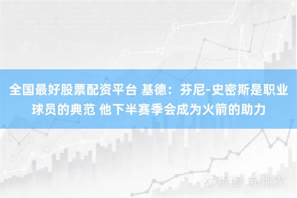全国最好股票配资平台 基德：芬尼-史密斯是职业球员的典范 他下半赛季会成为火箭的助力