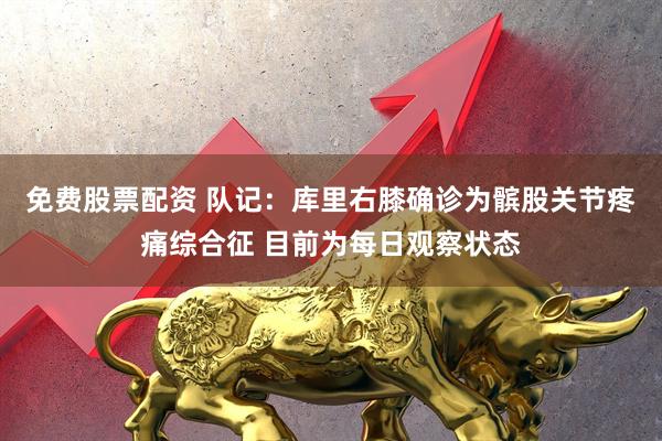 免费股票配资 队记：库里右膝确诊为髌股关节疼痛综合征 目前为每日观察状态