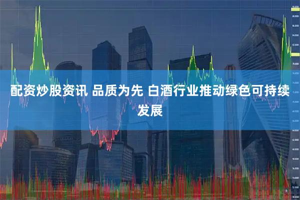 配资炒股资讯 品质为先 白酒行业推动绿色可持续发展