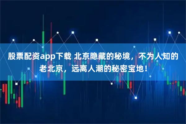股票配资app下载 北京隐藏的秘境，不为人知的老北京，远离人潮的秘密宝地！