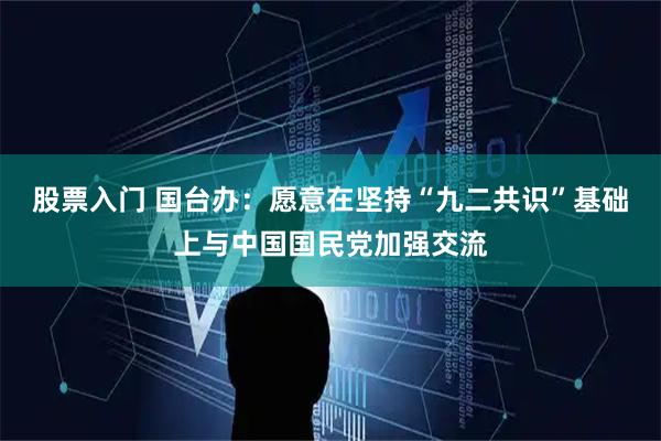 股票入门 国台办：愿意在坚持“九二共识”基础上与中国国民党加强交流