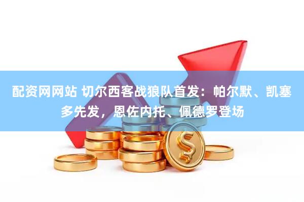 配资网网站 切尔西客战狼队首发：帕尔默、凯塞多先发，恩佐内托、佩德罗登场