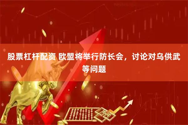 股票杠杆配资 欧盟将举行防长会，讨论对乌供武等问题