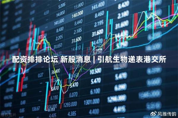 配资排排论坛 新股消息 | 引航生物递表港交所