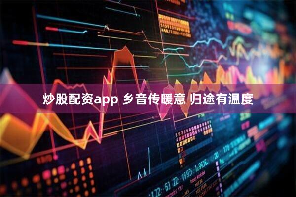 炒股配资app 乡音传暖意 归途有温度