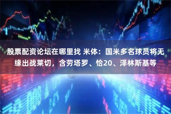 股票配资论坛在哪里找 米体：国米多名球员将无缘出战莱切，含劳塔罗、恰20、泽林斯基等