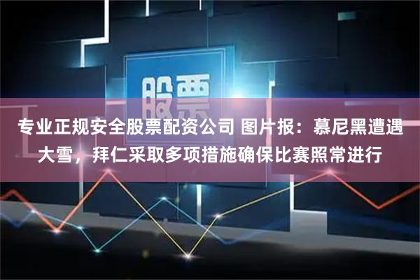 专业正规安全股票配资公司 图片报：慕尼黑遭遇大雪，拜仁采取多项措施确保比赛照常进行