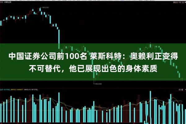 中国证券公司前100名 莱斯科特：奥赖利正变得不可替代，他已展现出色的身体素质