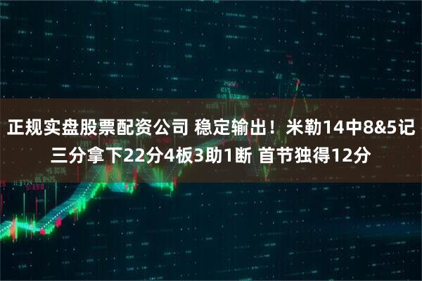 正规实盘股票配资公司 稳定输出！米勒14中8&5记三分拿下22分4板3助1断 首节独得12分
