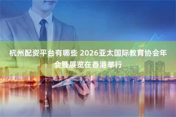 杭州配资平台有哪些 2026亚太国际教育协会年会暨展览在香港举行