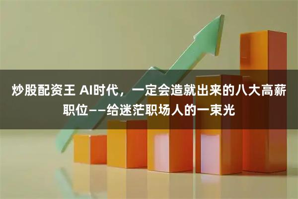 炒股配资王 AI时代，一定会造就出来的八大高薪职位——给迷茫职场人的一束光