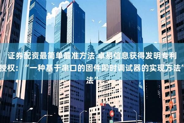 证券配资最简单最准方法 卓易信息获得发明专利授权：“一种基于串口的固件即时调试器的实现方法”