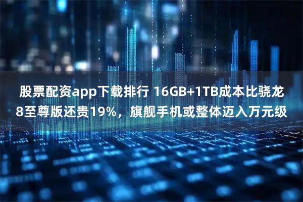 股票配资app下载排行 16GB+1TB成本比骁龙8至尊版还贵19%，旗舰手机或整体迈入万元级